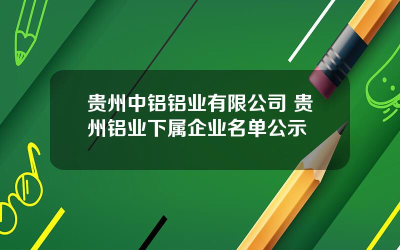 贵州中铝铝业有限公司 贵州铝业下属企业名单公示